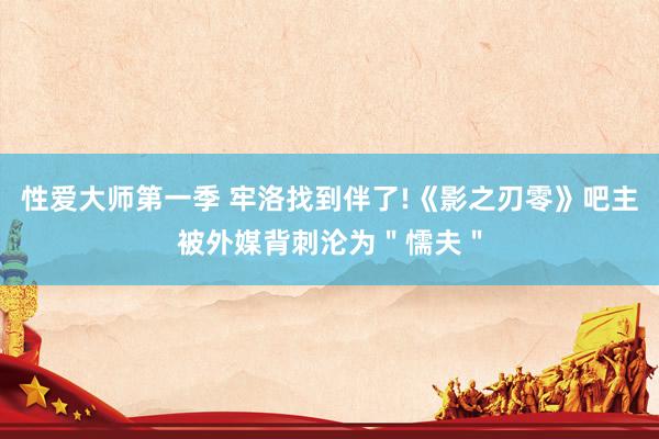 性爱大师第一季 牢洛找到伴了!《影之刃零》吧主被外媒背刺沦为＂懦夫＂