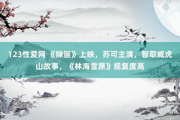 123性爱网 《除匪》上映，苏可主演，智取威虎山故事，《林海雪原》规复度高