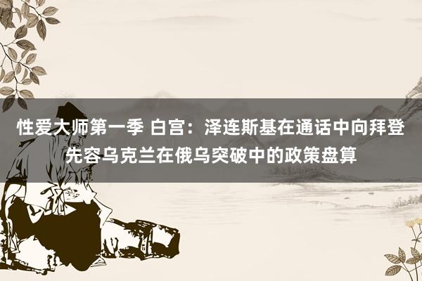 性爱大师第一季 白宫：泽连斯基在通话中向拜登先容乌克兰在俄乌突破中的政策盘算