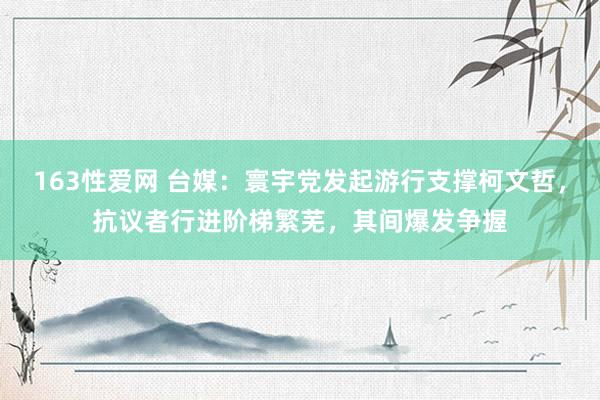 163性爱网 台媒：寰宇党发起游行支撑柯文哲，抗议者行进阶梯繁芜，其间爆发争握