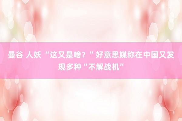 曼谷 人妖 “这又是啥？”好意思媒称在中国又发现多种“不解战机”