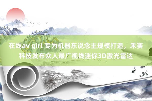 在线av girl 专为机器东说念主规模打造，禾赛科技发布众人最广视线迷你3D激光雷达