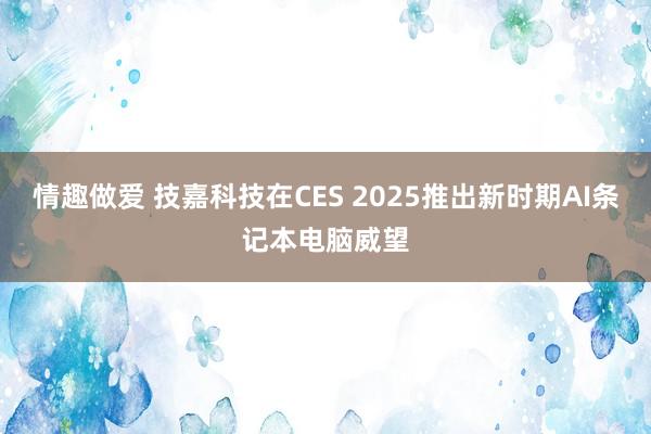 情趣做爱 技嘉科技在CES 2025推出新时期AI条记本电脑威望