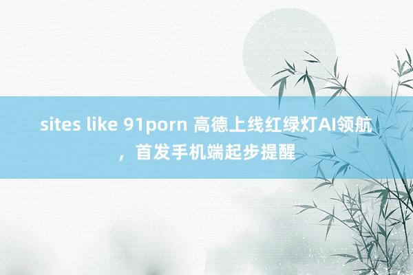 sites like 91porn 高德上线红绿灯AI领航，首发手机端起步提醒
