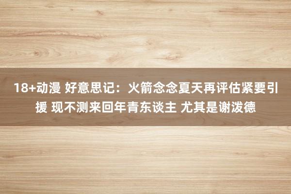 18+动漫 好意思记：火箭念念夏天再评估紧要引援 现不测来回年青东谈主 尤其是谢泼德