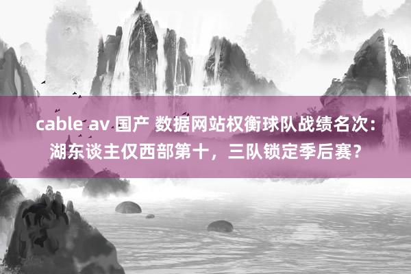 cable av 国产 数据网站权衡球队战绩名次：湖东谈主仅西部第十，三队锁定季后赛？