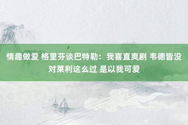 情趣做爱 格里芬谈巴特勒：我喜直爽剧 韦德皆没对莱利这么过 是以我可爱