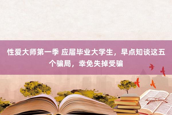 性爱大师第一季 应届毕业大学生，早点知谈这五个骗局，幸免失掉受骗