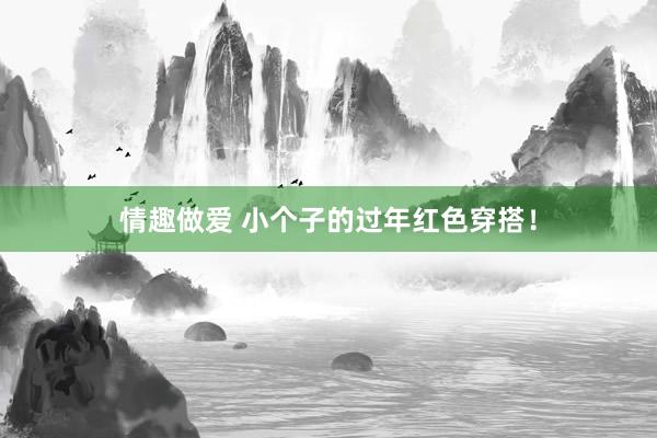 情趣做爱 小个子的过年红色穿搭！