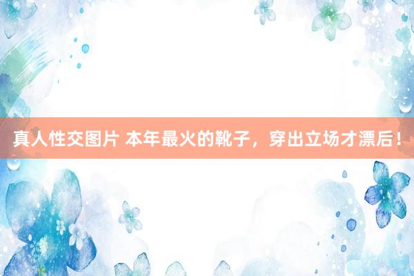真人性交图片 本年最火的靴子，穿出立场才漂后！