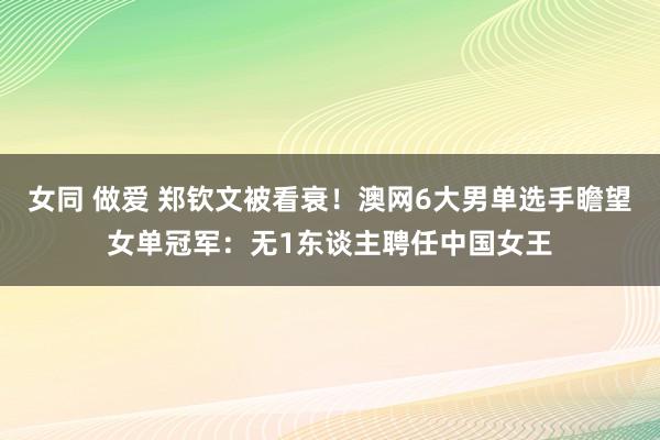 女同 做爱 郑钦文被看衰！澳网6大男单选手瞻望女单冠军：无1东谈主聘任中国女王