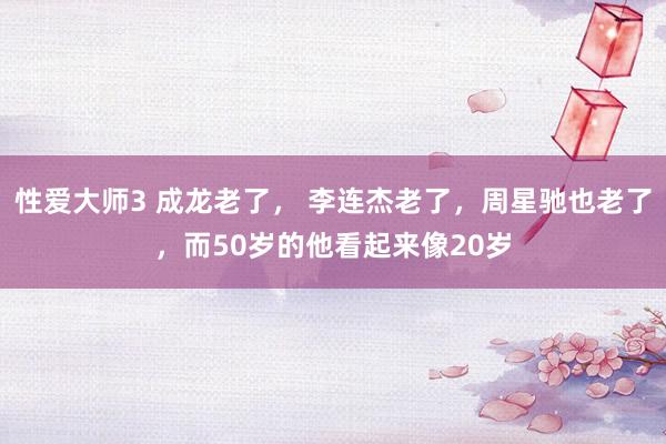 性爱大师3 成龙老了， 李连杰老了，周星驰也老了，而50岁的他看起来像20岁