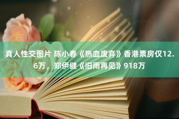 真人性交图片 陈小春《热血废弃》香港票房仅12.6万，郑伊健《旧雨再见》918万