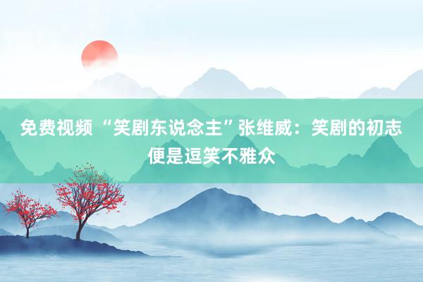 免费视频 “笑剧东说念主”张维威：笑剧的初志便是逗笑不雅众