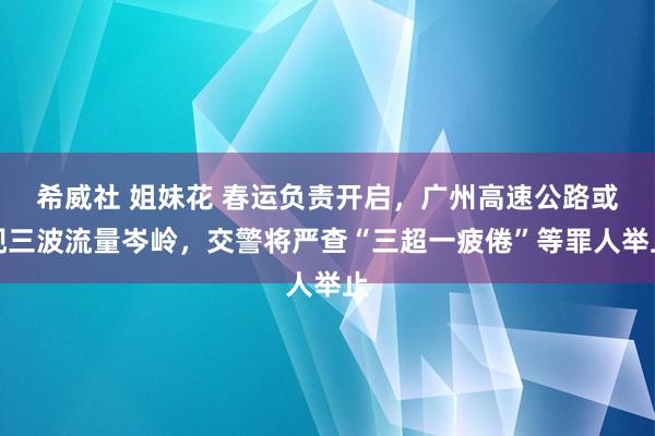 希威社 姐妹花 春运负责开启，广州高速公路或现三波流量岑岭，交警将严查“三超一疲倦”等罪人举止
