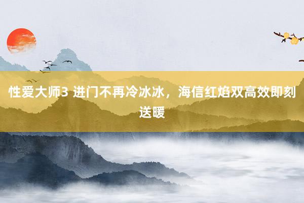 性爱大师3 进门不再冷冰冰，海信红焰双高效即刻送暖