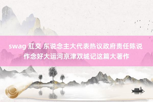 swag 肛交 东说念主大代表热议政府责任陈说 作念好大运河京津双城记这篇大著作