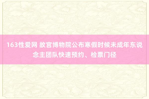 163性爱网 故宫博物院公布寒假时候未成年东说念主团队快速预约、检票门径