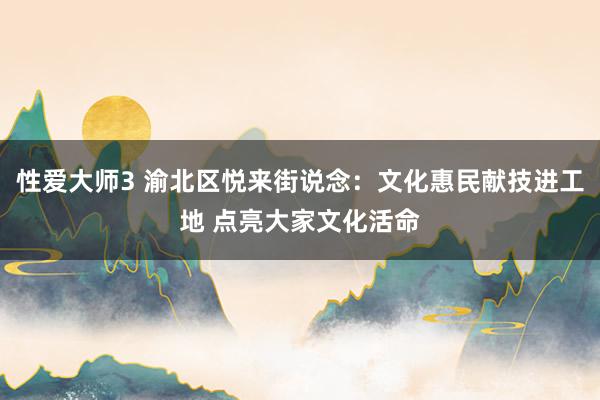 性爱大师3 渝北区悦来街说念：文化惠民献技进工地 点亮大家文化活命