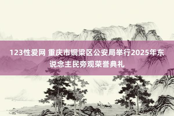 123性爱网 重庆市铜梁区公安局举行2025年东说念主民旁观荣誉典礼