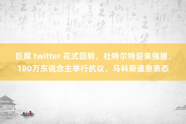 巨屌 twitter 花式回转，杜特尔特迎来强援，180万东说念主举行抗议，马科斯遑急表态