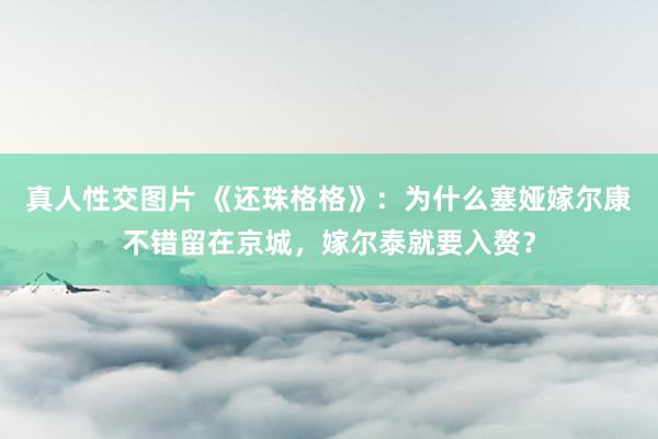 真人性交图片 《还珠格格》：为什么塞娅嫁尔康不错留在京城，嫁尔泰就要入赘？