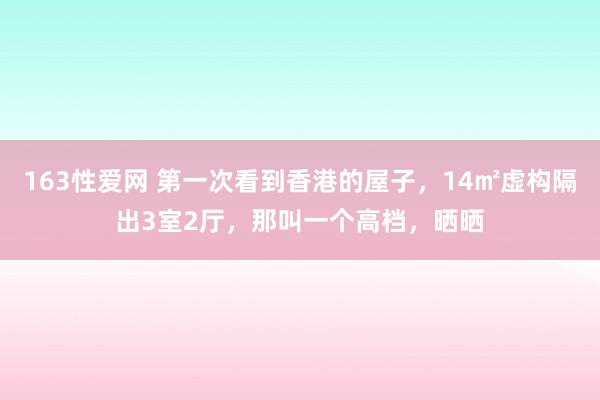 163性爱网 第一次看到香港的屋子，14㎡虚构隔出3室2厅，那叫一个高档，晒晒