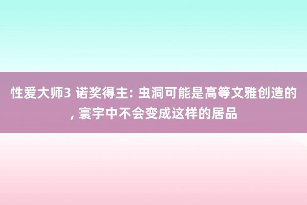 性爱大师3 诺奖得主: 虫洞可能是高等文雅创造的， 寰宇中不会变成这样的居品