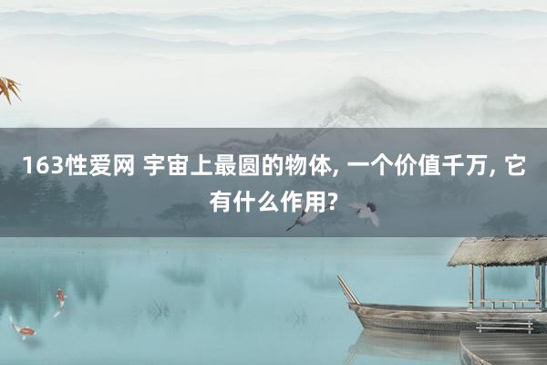 163性爱网 宇宙上最圆的物体， 一个价值千万， 它有什么作用?