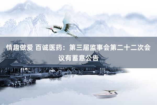 情趣做爱 百诚医药：第三届监事会第二十二次会议有蓄意公告