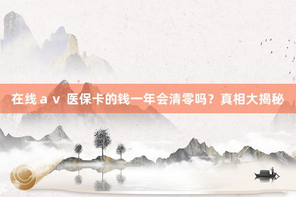 在线ａｖ 医保卡的钱一年会清零吗？真相大揭秘