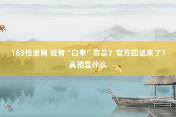 163性爱网 城管“白拿”商品？官方回话来了？真相是什么