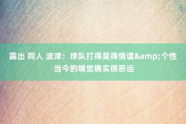 露出 同人 波津：球队打得莫得情谊&个性 当今的嗅觉确实很恶运