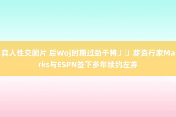 真人性交图片 后Woj时期过劲干将✍️薪资行家Marks与ESPN签下多年续约左券