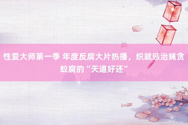 性爱大师第一季 年度反腐大片热播，织就惩治蝇贪蚁腐的“天道好还”