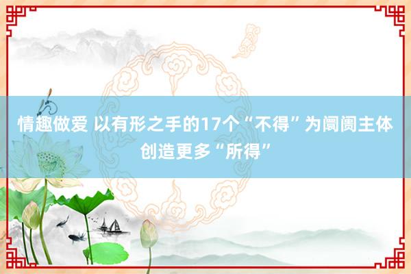 情趣做爱 以有形之手的17个“不得”为阛阓主体创造更多“所得”