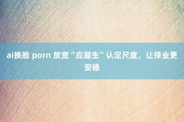 ai换脸 porn 放宽“应届生”认定尺度，让择业更安稳