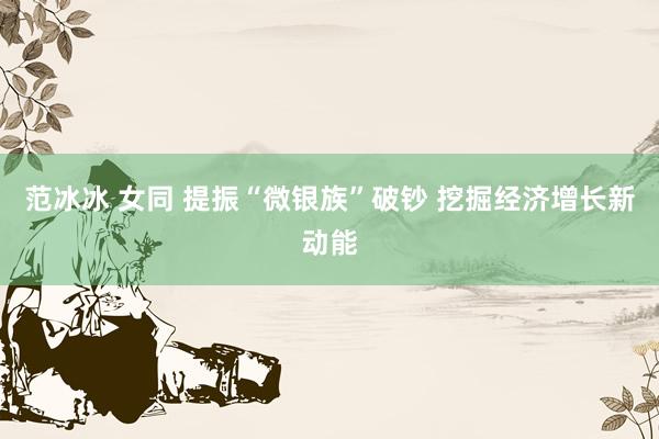 范冰冰 女同 提振“微银族”破钞 挖掘经济增长新动能