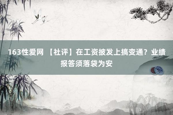 163性爱网 【社评】在工资披发上搞变通？业绩报答须落袋为安
