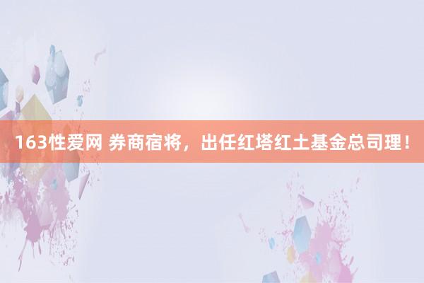 163性爱网 券商宿将，出任红塔红土基金总司理！