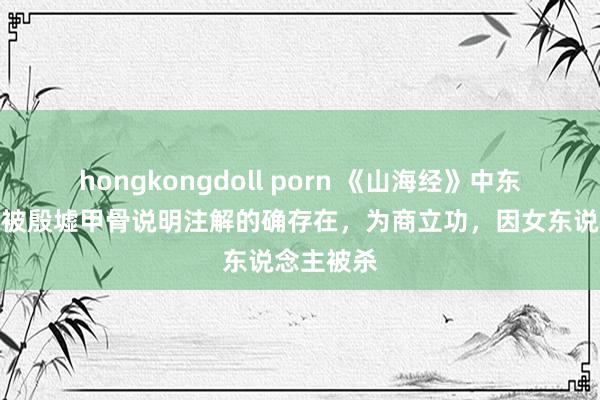 hongkongdoll porn 《山海经》中东说念主物被殷墟甲骨说明注解的确存在，为商立功，因女东说念主被杀