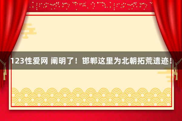 123性爱网 阐明了！邯郸这里为北朝拓荒遗迹！