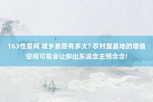 163性爱网 城乡差距有多大? 农村屋基地的增值空间可能会让你出东说念主预念念!