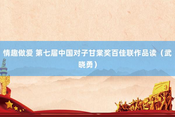 情趣做爱 第七届中国对子甘棠奖百佳联作品读（武晓勇）