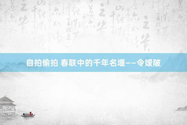 自拍偷拍 春联中的千年名堰——令嫒陂