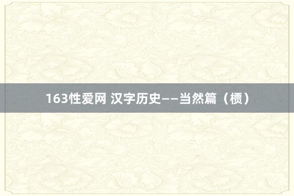 163性爱网 汉字历史——当然篇（槚）