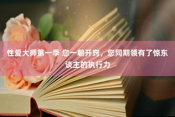 性爱大师第一季 您一朝开窍，您同期领有了惊东谈主的执行力