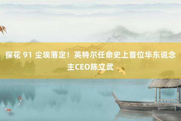 探花 91 尘埃落定！英特尔任命史上首位华东说念主CEO陈立武