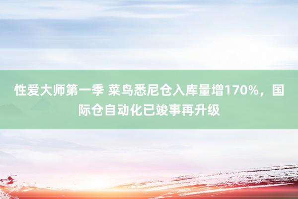 性爱大师第一季 菜鸟悉尼仓入库量增170%，国际仓自动化已竣事再升级