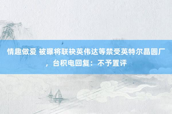 情趣做爱 被曝将联袂英伟达等禁受英特尔晶圆厂，台积电回复：不予置评